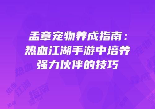 孟章宠物养成指南：热血江湖手游中培养强力伙伴的技巧