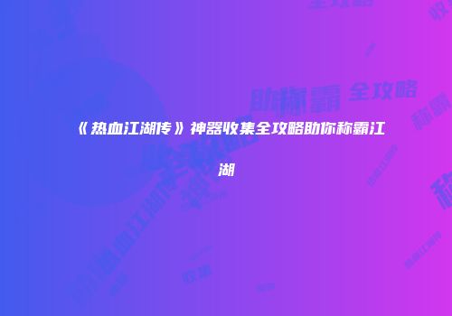 《热血江湖传》神器收集全攻略助你称霸江湖