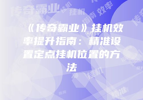 《传奇霸业》挂机效率提升指南：精准设置定点挂机位置的方法