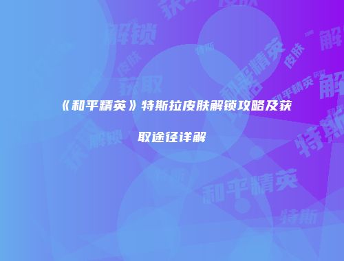 《和平精英》特斯拉皮肤解锁攻略及获取途径详解