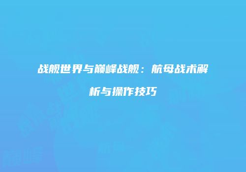 战舰世界与巅峰战舰：航母战术解析与操作技巧