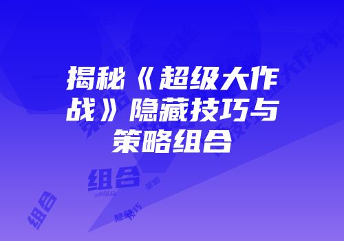 揭秘《超级大作战》隐藏技巧与策略组合