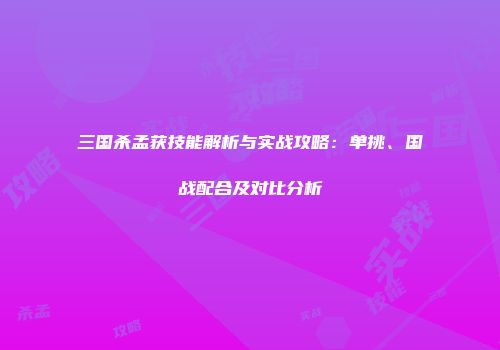 三国杀孟获技能解析与实战攻略：单挑、国战配合及对比分析