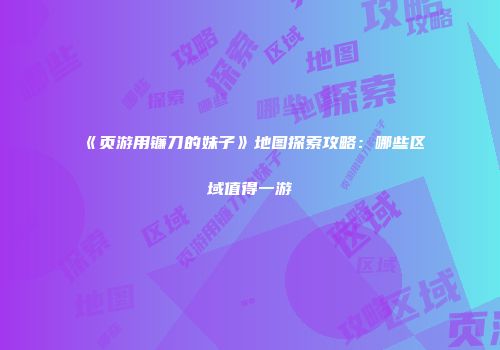 《页游用镰刀的妹子》地图探索攻略：哪些区域值得一游