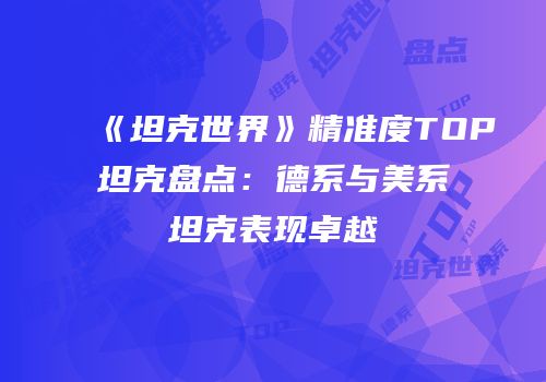 《坦克世界》精准度TOP坦克盘点：德系与美系坦克表现卓越