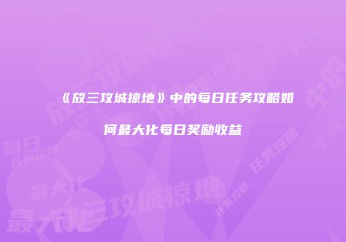 《放三攻城掠地》中的每日任务攻略如何最大化每日奖励收益