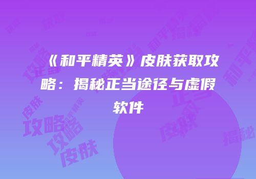 《和平精英》皮肤获取攻略：揭秘正当途径与虚假软件