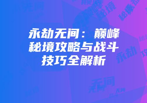 永劫无间：巅峰秘境攻略与战斗技巧全解析