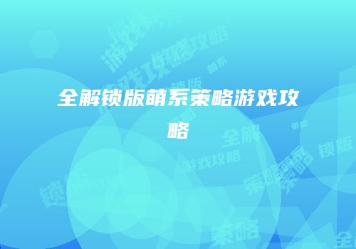 全解锁版萌系策略游戏攻略