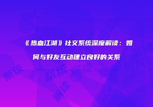 《热血江湖》社交系统深度解读：如何与好友互动建立良好的关系