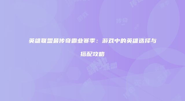 英雄联盟最传奇霸业赛季：游戏中的英雄选择与搭配攻略