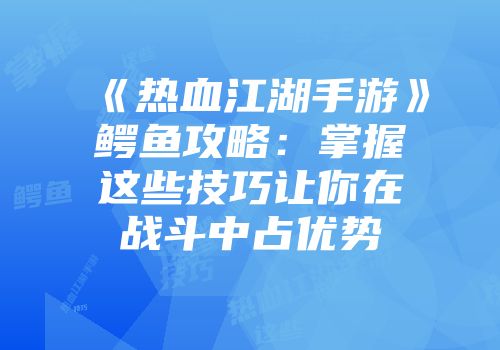 《热血江湖手游》鳄鱼攻略：掌握这些技巧让你在战斗中占优势