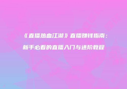 《直播热血江湖》直播赚钱指南：新手必看的直播入门与进阶教程