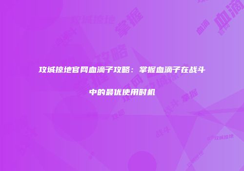攻城掠地官网血滴子攻略：掌握血滴子在战斗中的最优使用时机