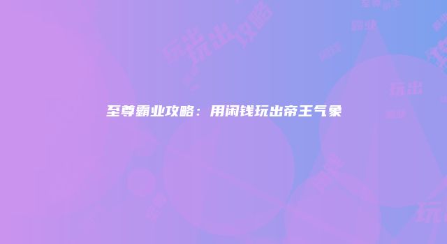 至尊霸业攻略：用闲钱玩出帝王气象