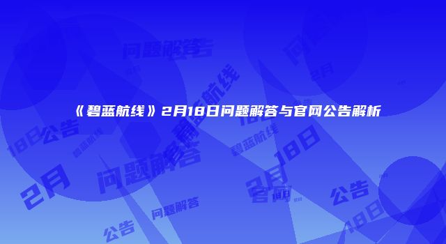 《碧蓝航线》2月18日问题解答与官网公告解析