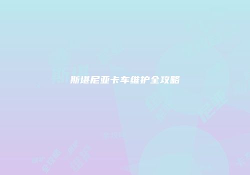 斯堪尼亚卡车维护全攻略