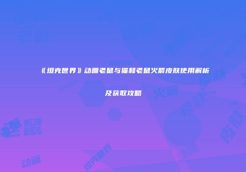《坦克世界》动画老鼠与猫和老鼠火箭皮肤使用解析及获取攻略