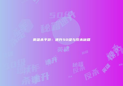 英雄杀手游：速升50级与反杀秘籍