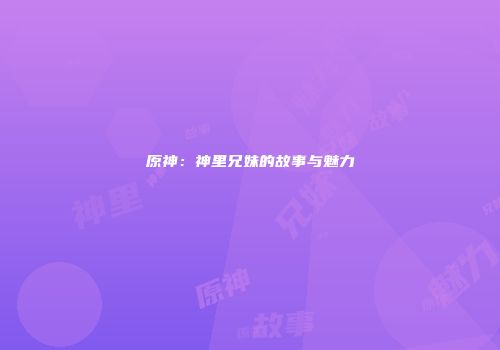 原神：神里兄妹的故事与魅力