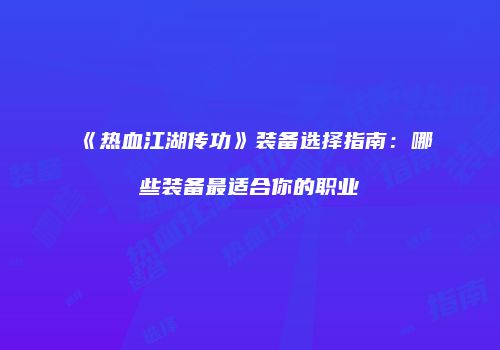 《热血江湖传功》装备选择指南：哪些装备最适合你的职业