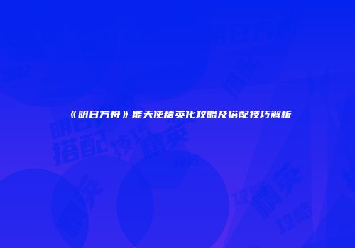 《明日方舟》能天使精英化攻略及搭配技巧解析