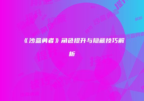 《沙盒勇者》角色提升与隐藏技巧解析