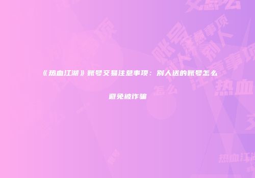 《热血江湖》账号交易注意事项：别人送的账号怎么避免被诈骗