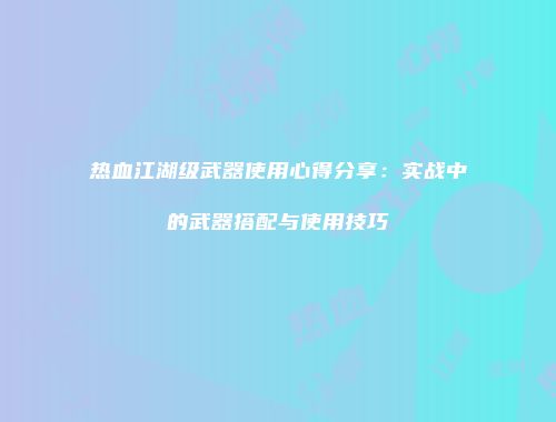 热血江湖级武器使用心得分享：实战中的武器搭配与使用技巧