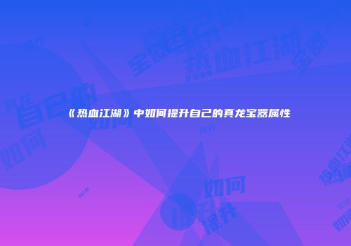 《热血江湖》中如何提升自己的真龙宝器属性