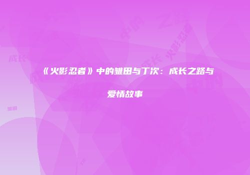 《火影忍者》中的雏田与丁次：成长之路与爱情故事