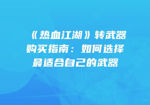 《热血江湖》转武器购买指南：如何选择最适合自己的武器