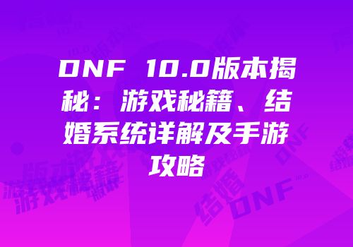 DNF 10.0版本揭秘：游戏秘籍、结婚系统详解及手游攻略
