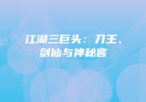 江湖三巨头：刀王、剑仙与神秘客