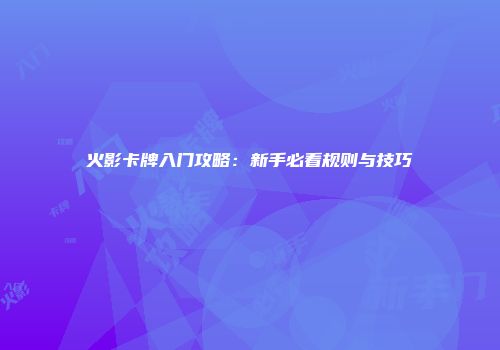 火影卡牌入门攻略：新手必看规则与技巧