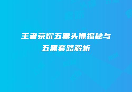 王者荣耀五黑头像揭秘与五黑套路解析
