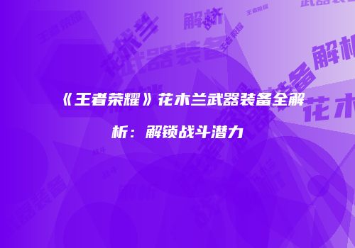 《王者荣耀》花木兰武器装备全解析：解锁战斗潜力