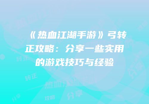 《热血江湖手游》弓转正攻略:分享一些实用的游戏技巧与经验