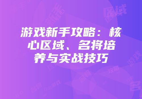 游戏新手攻略：核心区域、名将培养与实战技巧