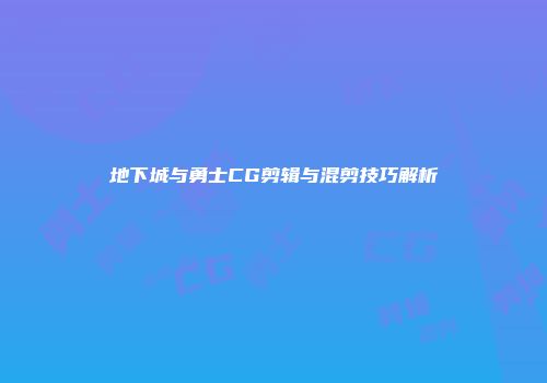 地下城与勇士CG剪辑与混剪技巧解析