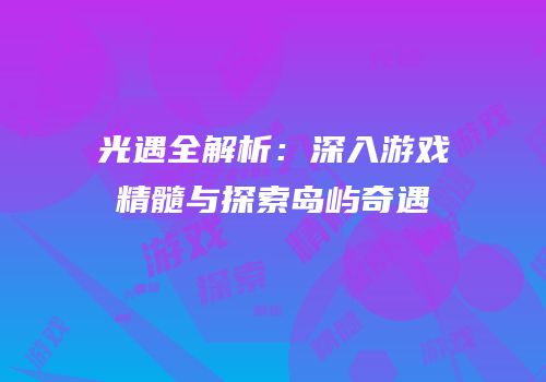光遇全解析：深入游戏精髓与探索岛屿奇遇