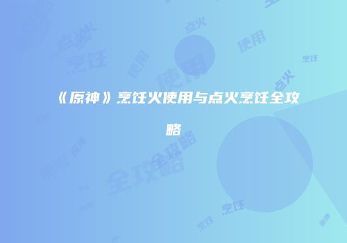 《原神》烹饪火使用与点火烹饪全攻略