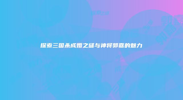 探索三国杀成婚之谜与神将郭嘉的魅力