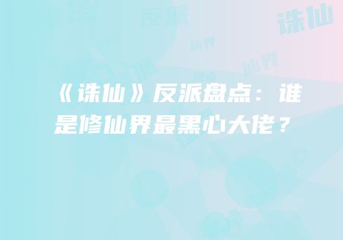 《诛仙》反派盘点：谁是修仙界最黑心大佬？