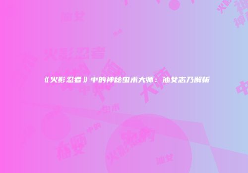 《火影忍者》中的神秘虫术大师：油女志乃解析