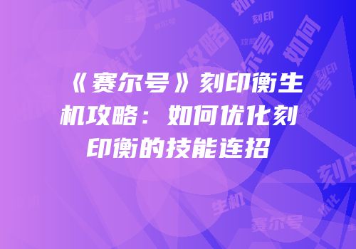 《赛尔号》刻印衡生机攻略：如何优化刻印衡的技能连招