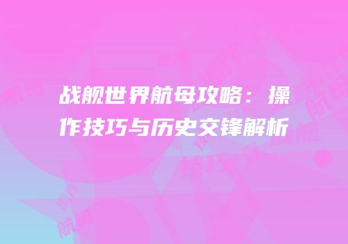 战舰世界航母攻略：操作技巧与历史交锋解析