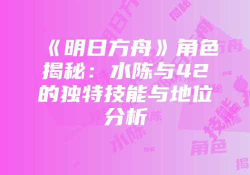《明日方舟》角色揭秘：水陈与42的独特技能与地位分析