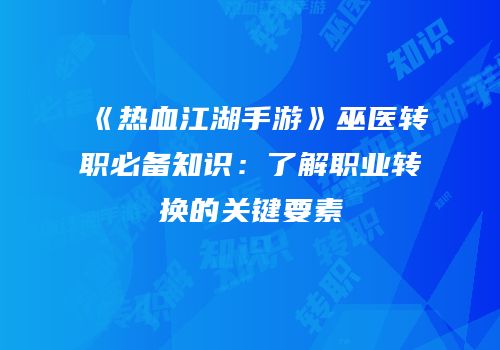 《热血江湖手游》巫医转职必备知识：了解职业转换的关键要素