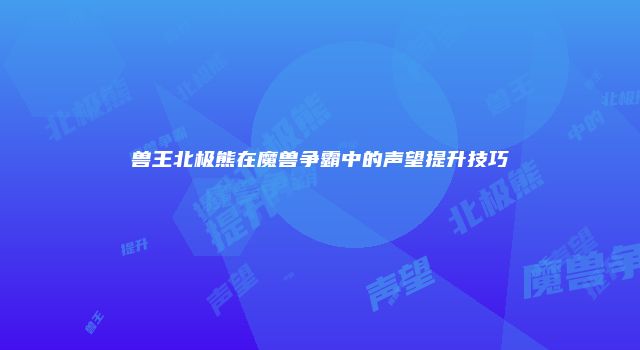 兽王北极熊在魔兽争霸中的声望提升技巧